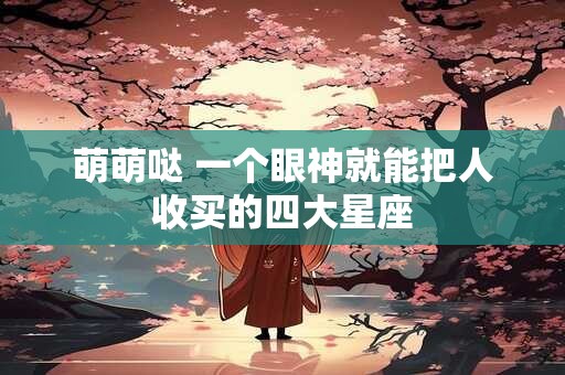 萌萌哒 一个眼神就能把人收买的四大星座