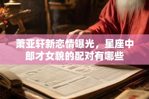 萧亚轩新恋情曝光，星座中郎才女貌的配对有哪些