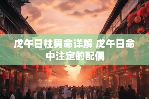 戊午日柱男命详解 戊午日命中注定的配偶