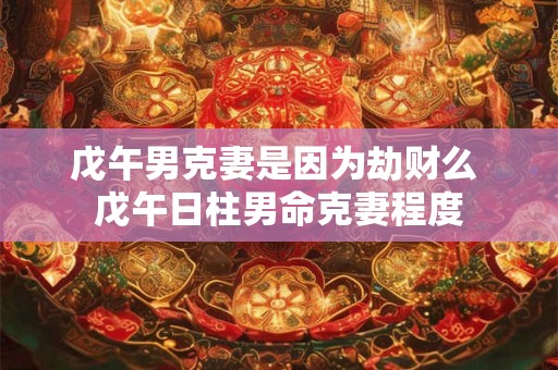 戊午男克妻是因为劫财么 戊午日柱男命克妻程度