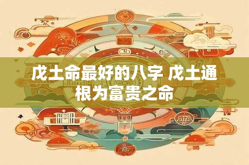 戊土命最好的八字 戊土通根为富贵之命