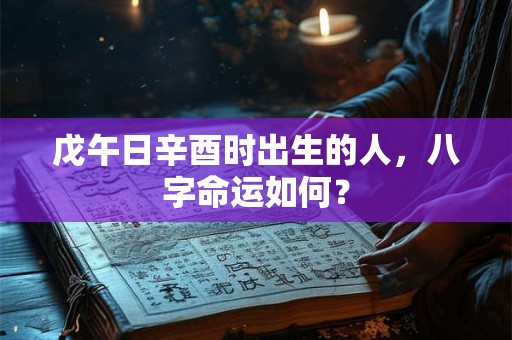 戊午日辛酉时出生的人，八字命运如何？