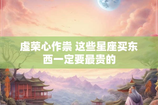 虚荣心作祟 这些星座买东西一定要最贵的
