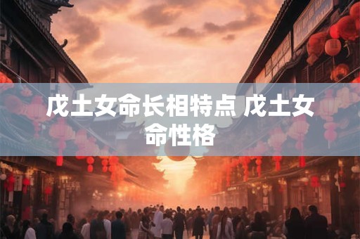 戊土女命长相特点 戊土女命性格