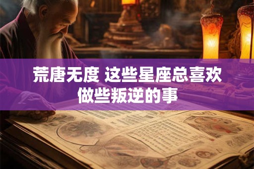 荒唐无度 这些星座总喜欢做些叛逆的事