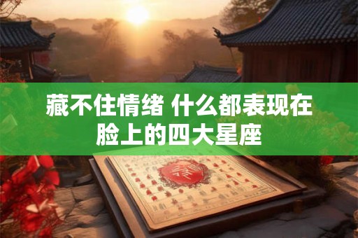 藏不住情绪 什么都表现在脸上的四大星座