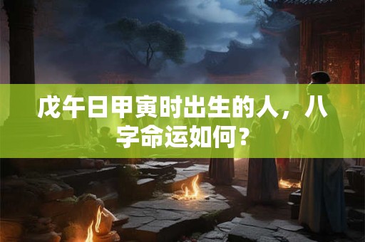 戊午日甲寅时出生的人，八字命运如何？
