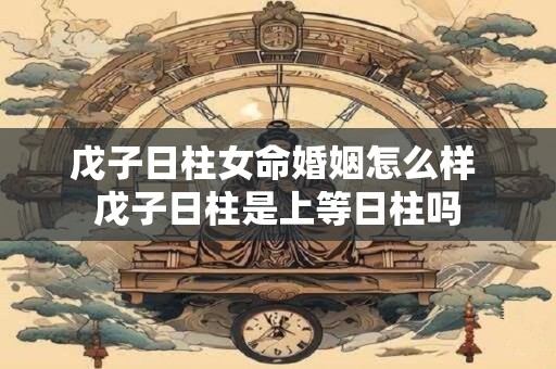 戊子日柱女命婚姻怎么样 戊子日柱是上等日柱吗