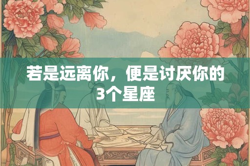 若是远离你，便是讨厌你的3个星座