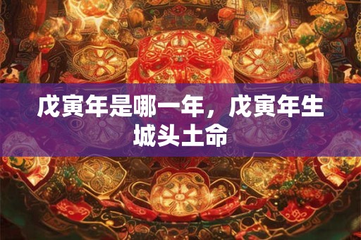 戊寅年是哪一年，戊寅年生城头土命