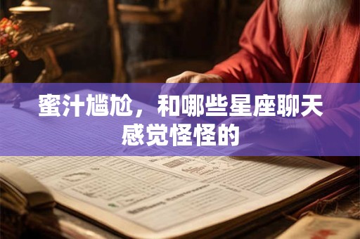 蜜汁尴尬，和哪些星座聊天感觉怪怪的