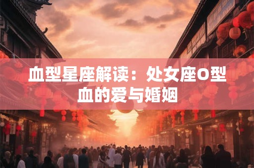 血型星座解读：处女座O型血的爱与婚姻