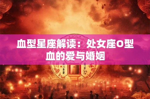 血型星座解读：处女座O型血的爱与婚姻