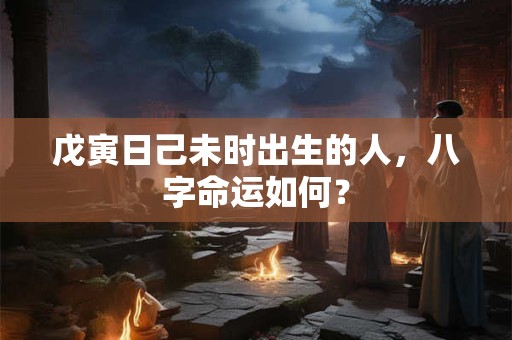 戊寅日己未时出生的人，八字命运如何？