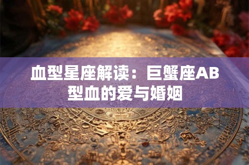 血型星座解读：巨蟹座AB型血的爱与婚姻