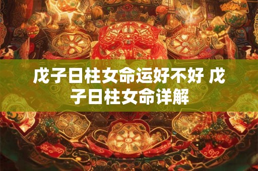 戊子日柱女命运好不好 戊子日柱女命详解