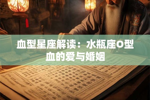 血型星座解读：水瓶座O型血的爱与婚姻