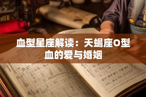 血型星座解读：天蝎座O型血的爱与婚姻