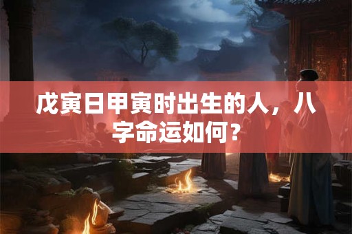 戊寅日甲寅时出生的人，八字命运如何？