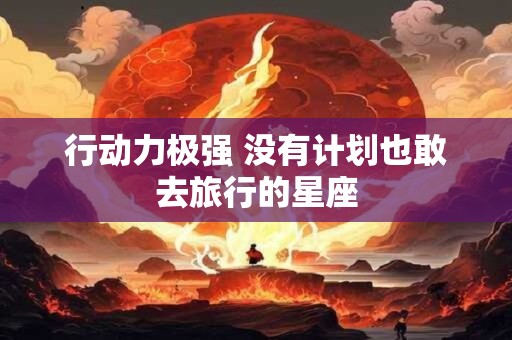 行动力极强 没有计划也敢去旅行的星座