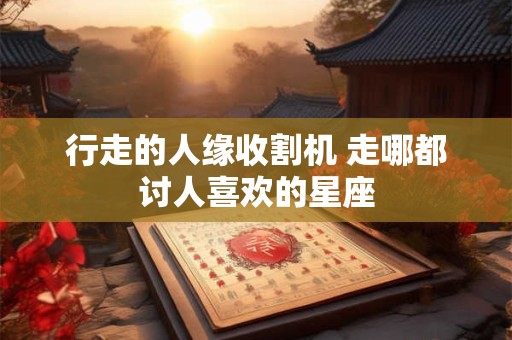 行走的人缘收割机 走哪都讨人喜欢的星座