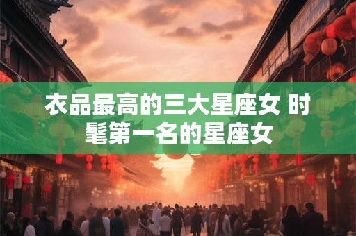衣品最高的三大星座女 时髦第一名的星座女