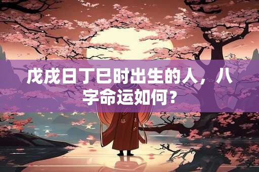 戊戌日丁巳时出生的人，八字命运如何？