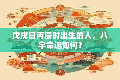 戊戌日丙辰时出生的人，八字命运如何？