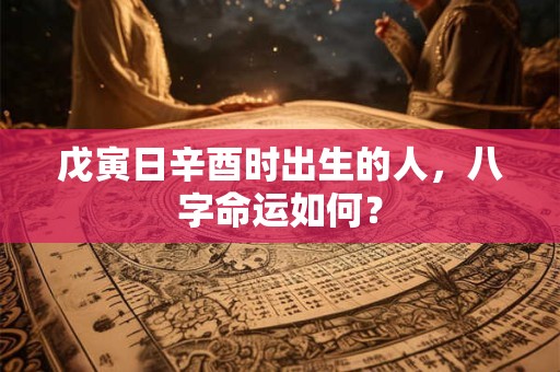 戊寅日辛酉时出生的人，八字命运如何？