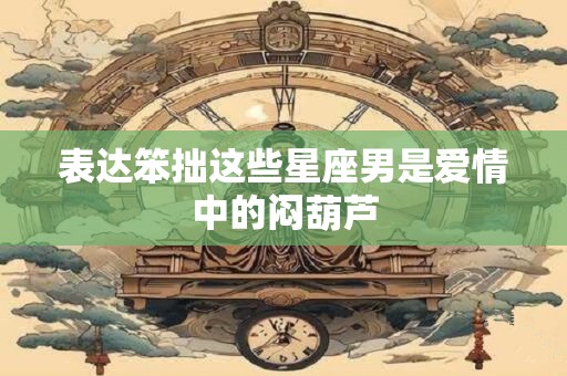 表达笨拙这些星座男是爱情中的闷葫芦