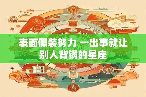 表面假装努力 一出事就让别人背锅的星座