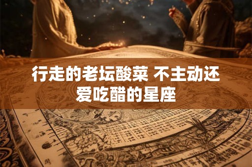 行走的老坛酸菜 不主动还爱吃醋的星座