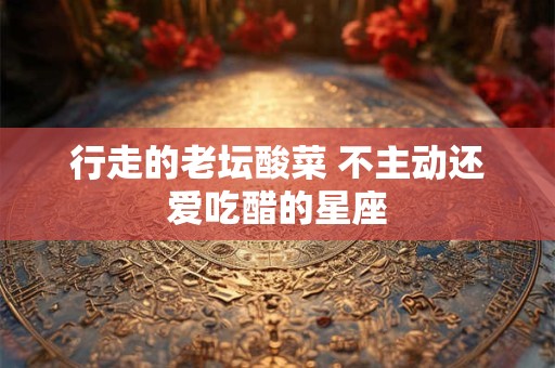 行走的老坛酸菜 不主动还爱吃醋的星座