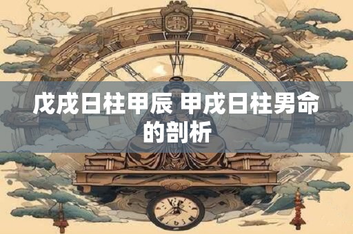 戊戌日柱甲辰 甲戌日柱男命的剖析