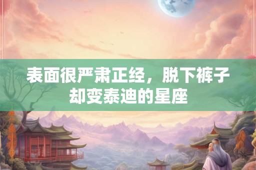 表面很严肃正经，脱下裤子却变泰迪的星座