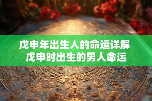 戊申年出生人的命运详解 戊申时出生的男人命运