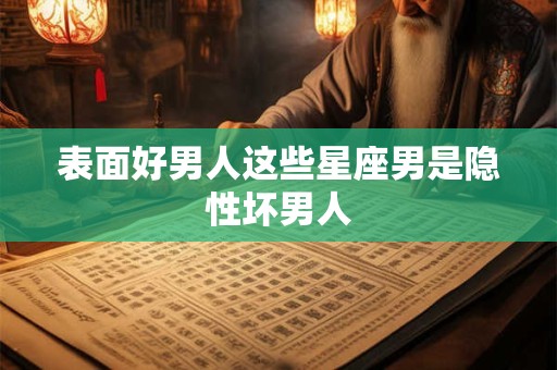 表面好男人这些星座男是隐性坏男人