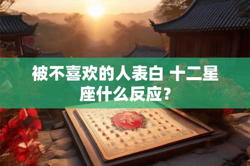 被不喜欢的人表白 十二星座什么反应？