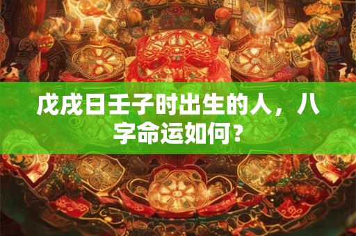 戊戌日壬子时出生的人，八字命运如何？