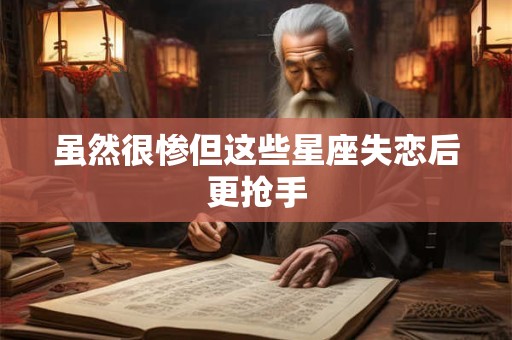 虽然很惨但这些星座失恋后更抢手