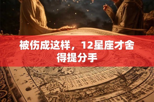 被伤成这样，12星座才舍得提分手