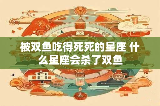 被双鱼吃得死死的星座 什么星座会杀了双鱼