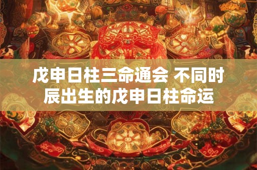 戊申日柱三命通会 不同时辰出生的戊申日柱命运