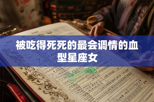 被吃得死死的最会调情的血型星座女