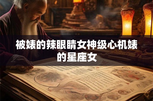 被婊的辣眼睛女神级心机婊的星座女