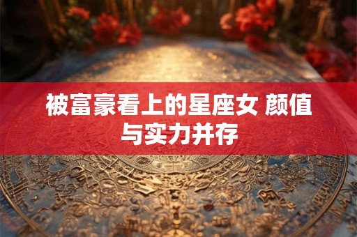 被富豪看上的星座女 颜值与实力并存
