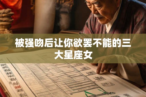 被强吻后让你欲罢不能的三大星座女