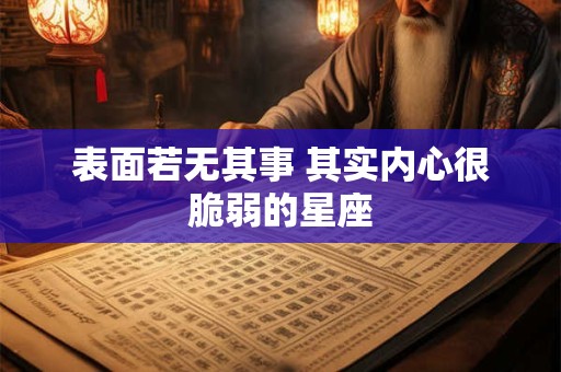 详细阅读:表面若无其事 其实内心很脆弱的星座 表面若无其事 其实内心很脆弱的星座