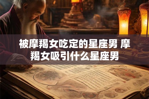 被摩羯女吃定的星座男 摩羯女吸引什么星座男
