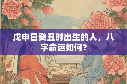 详细阅读:戊申日癸丑时出生的人,八字命运如何? 戊申日癸丑时出生的人,八字命运如何?